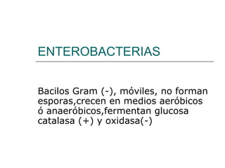 ENTEROBACTERIAS Bacilos Gram (-), móviles, no forman esporas,crecen en medios aeróbicos ó anaeróbicos,fermentan glucosa catalasa (+) y oxidasa(-) 