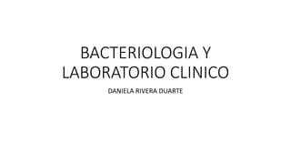 BACTERIOLOGIA Y
LABORATORIO CLINICO
DANIELA RIVERA DUARTE
 