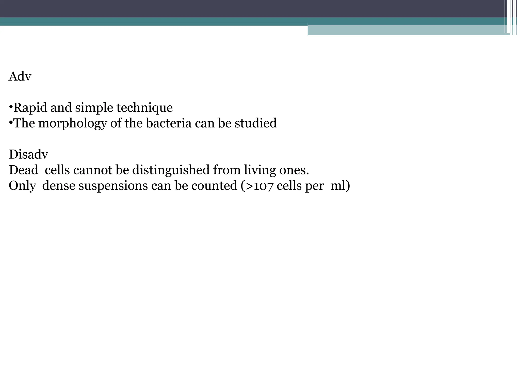 Adv
•Rapid and simple technique
•The morphology of the bacteria can be studied
Disadv
Dead cells cannot be distinguished from living ones.
Only dense suspensions can be counted (>107 cells per ml)
 
