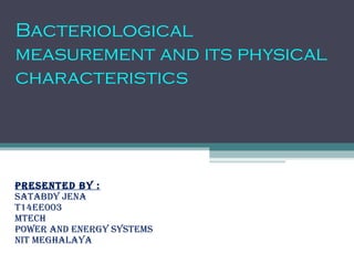 Bacteriological 
measurement and its physical 
characteristics 
Presented by : 
satabdy Jena 
t14ee003 
Mtech 
Power and energy systeMs 
nIt Meghalaya 
 