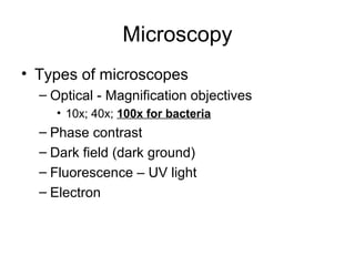 Microscopy 
• Types of microscopes 
– Optical - Magnification objectives 
• 10x; 40x; 100x for bacteria 
– Phase contrast 
– Dark field (dark ground) 
– Fluorescence – UV light 
– Electron 
 