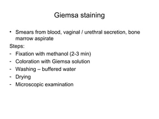 Giemsa staining 
• Smears from blood, vaginal / urethral secretion, bone 
marrow aspirate 
Steps: 
- Fixation with methanol (2-3 min) 
- Coloration with Giemsa solution 
- Washing – buffered water 
- Drying 
- Microscopic examination 
 