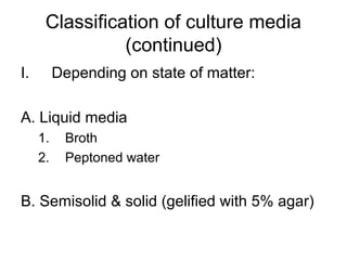 Classification of culture media 
(continued) 
I. Depending on state of matter: 
A. Liquid media 
1. Broth 
2. Peptoned water 
B. Semisolid & solid (gelified with 5% agar) 
 