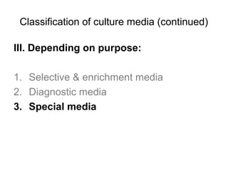 Classification of culture media (continued) 
III. Depending on purpose: 
1. Selective & enrichment media 
2. Diagnostic media 
3. Special media 
 
