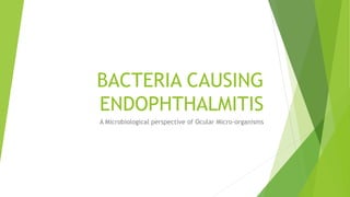 BACTERIA CAUSING
ENDOPHTHALMITIS
A Microbiological perspective of Ocular Micro-organisms
 