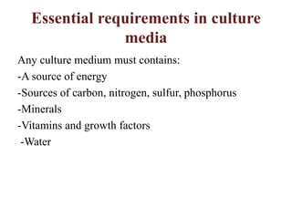 Essential requirements in culture
media
Any culture medium must contains:
-A source of energy
-Sources of carbon, nitrogen, sulfur, phosphorus
-Minerals
-Vitamins and growth factors
-Water
 