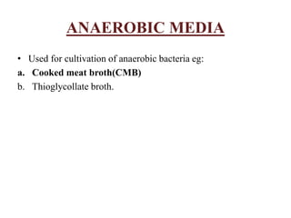 ANAEROBIC MEDIA
• Used for cultivation of anaerobic bacteria eg:
a. Cooked meat broth(CMB)
b. Thioglycollate broth.
 