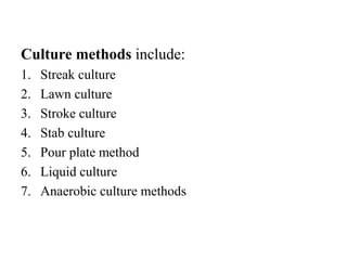 Culture methods include:
1. Streak culture
2. Lawn culture
3. Stroke culture
4. Stab culture
5. Pour plate method
6. Liquid culture
7. Anaerobic culture methods
 