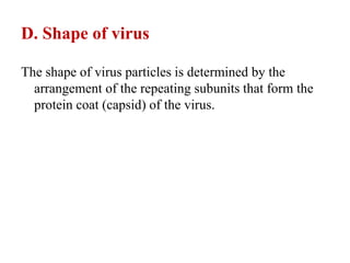 D. Shape of virus
The shape of virus particles is determined by the
arrangement of the repeating subunits that form the
protein coat (capsid) of the virus.
 