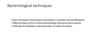 Bacteriological techniques
• Basic techniques (microscopic examinations, insulation and identification),
• Different types of levy in clinical bacteriology (technical and transport)
• Methods of sterilization and preparation of media of cultures
 
