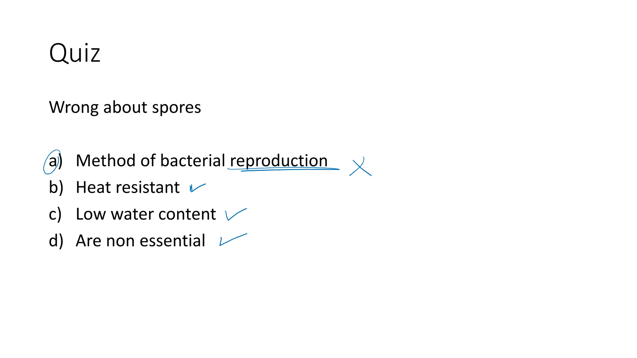 Quiz
Wrong about spores
a) Method of bacterial reproduction
b) Heat resistant
c) Low water content
d) Are non essential
 
