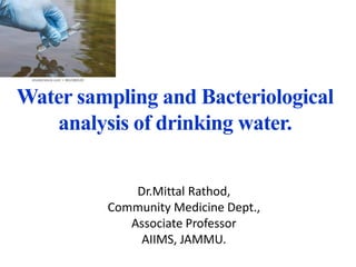 Water sampling and Bacteriological
analysis of drinking water.
Dr.Mittal Rathod,
Community Medicine Dept.,
Associate Professor
AIIMS, JAMMU.
 