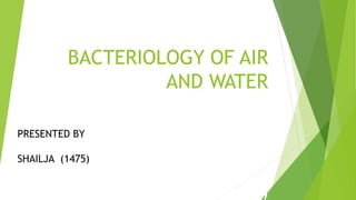 SUBMITTED BY
SHAILJA(1475)
BACTERIOLOGY OF AIR
AND WATER
PRESENTED BY
SHAILJA (1475)
 