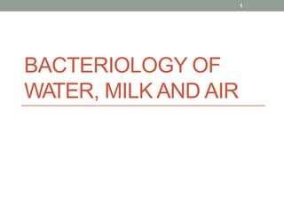 BACTERIOLOGY OF
WATER, MILK AND AIR
1
 
