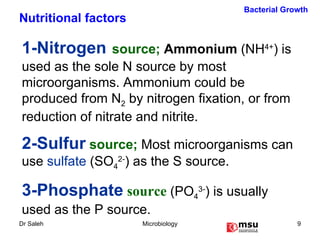 1-Nitrogen   source;  Ammonium   (NH 4+ ) is used as the sole N source by most microorganisms. Ammonium could be produced from N 2  by nitrogen fixation, or from reduction of nitrate and nitrite.   2-Sulfur  source;  Most microorganisms can use  sulfate  (SO 4 2- ) as the S source. 3-Phosphate   source  (PO 4 3- ) is usually used as the P source. Bacterial Growth Nutritional factors 