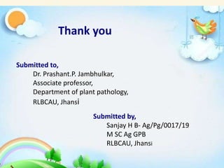 Thank you
Submitted to,
Dr. Prashant. P. Jambhulkar,
Department of plant pathology,
RLBCAU, Jhansi.
Thank you
Submitted to,
Dr. Prashant.P. Jambhulkar,
Associate professor,
Department of plant pathology,
RLBCAU, Jhansi
Submitted by,
Sanjay H B- Ag/Pg/0017/19
M SC Ag GPB
RLBCAU, Jhansi
 