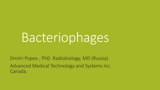 Bacteriophages
Dmitri Popov , PhD Radiobiology, MD (Russia).
Advanced Medical Technology and Systems Inc.
Canada.
 