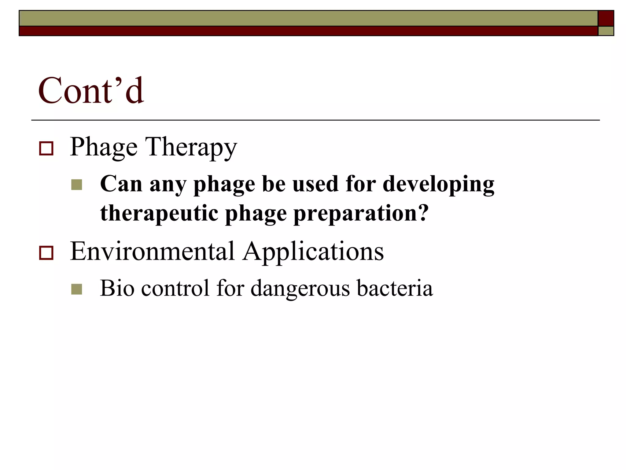 Cont’d
 Phage Therapy
 Can any phage be used for developing
therapeutic phage preparation?
 Environmental Applications
 Bio control for dangerous bacteria
 
