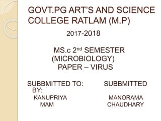 GOVT.PG ART’S AND SCIENCE
COLLEGE RATLAM (M.P)
2017-2018
MS.c 2nd SEMESTER
(MICROBIOLOGY)
PAPER – VIRUS
SUBBMITTED TO: SUBBMITTED
BY:
KANUPRIYA MANORAMA
MAM CHAUDHARY
 