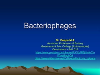 Bacteriophages
Dr. Deepa M.A
Assistant Professor of Botany
Government Arts College (Autonomous)
Coimbatore – 641 018
https://www.youtube.com/channel/UCXqGlEjNmKrTm
WVqMIngbDA
https://www.slideshare.net/DrDeepa6/edit_my_uploads
 