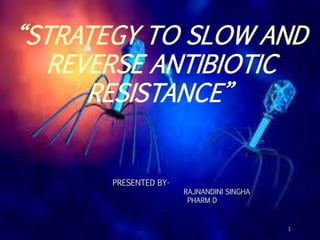 PRESENTED BY-
RAJNANDINI
SINGHA
PHARM D
1
“STRATEGY TO SLOW AND
REVERSE ANTIBIOTIC
RESISTANCE”
PRESENTED BY-
RAJNANDINI SINGHA
PHARM D
 