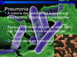 Pneumonia
 A maioria das pneumonias é provocada
pela bactéria Streptococcus pneumoniae.
 Começa com febre alta, dor no peito ou
nas costas e tosse com expectoração.
 O médico deve ser consultado
 