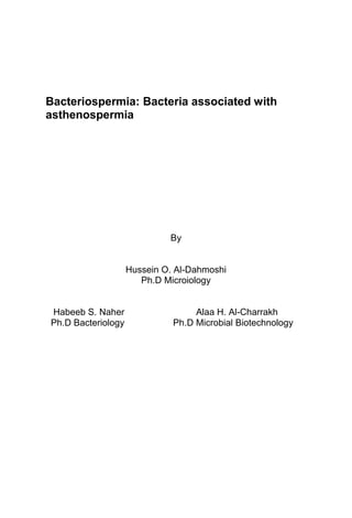 Bacteriospermia: Bacteria associated with
asthenospermia
By
Hussein O. Al-Dahmoshi
Ph.D Microiology
Habeeb S. Naher Alaa H. Al-Charrakh
Ph.D Bacteriology Ph.D Microbial Biotechnology
 