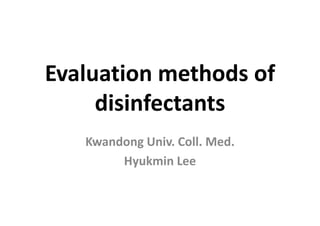 Evaluation methods of 
disinfectants
Kwandong Univ. Coll. Med.
Hyukmin Lee
 