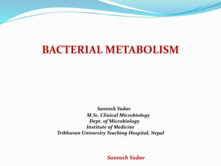 Santosh Yadav
BACTERIAL METABOLISM
Santosh Yadav
M.Sc. Clinical Microbiology
Dept. of Microbiology
Institute of Medicine
Tribhuvan Univarsity Teaching Hospital, Nepal
 