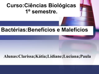 Curso:Ciências Biológicas 1º semestre. Bactérias:Benefícios e   Malefícios Alunas:Clarissa;Kátia;Lidiane;Luciana;Paula 