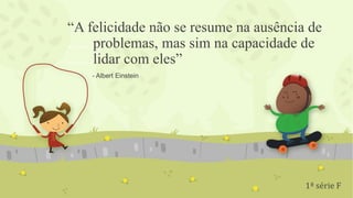 “A felicidade não se resume na ausência de
.......problemas, mas sim na capacidade de
.......lidar com eles”
1ª série F
- Albert Einstein
 