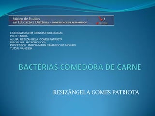 LICENCIATURA EM CIENCIAS BIOLOGICAS PÓLO: TABIRA ALUNA: RESIZANGELA  GOMES PATRIOTA DISCIPLINA: MICROBIOLOGIA PROFESSOR: MARCIA MARIA CAMARGO DE MORAIS TUTOR: VANESSA BACTÉRIAS COMEDORA DE CARNE RESIZÂNGELA GOMES PATRIOTA 