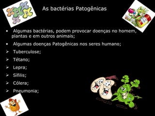 As bactérias Patogênicas Algumas bactérias, podem provocar doenças no homem, plantas e em outros animais; Algumas doenças Patogênicas nos seres humano; Tuberculose; Tétano; Lepra;  Sífilis;  Cólera;  Pneumonia; 