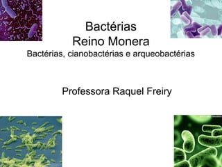 Bactérias
Reino Monera
Bactérias, cianobactérias e arqueobactérias
Professora Raquel Freiry
 