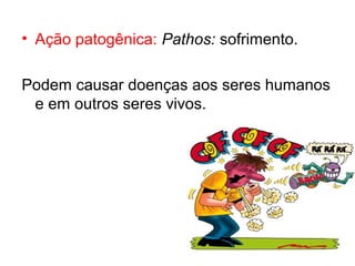 • Ação patogênica: Pathos: sofrimento.
Podem causar doenças aos seres humanos
e em outros seres vivos.
 