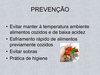 PREVENÇÃO

• Evitar manter à temperatura ambiente
  alimentos cozidos e de baixa acidez
• Esfriamento rápido de alimentos
  previamente cozidos
• Evitar sobras
• Prática de higiene
 