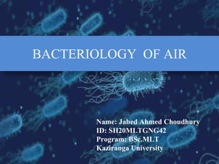 BACTERIOLOGY OF AIR
Name: Jabed Ahmed Choudhury
ID: SH20MLTGNG42
Program: BSc.MLT
Kaziranga University
 
