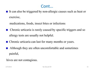 Cont…
It can also be triggered by non-allergic causes such as heat or
exercise,
medications, foods, insect bites or infect...