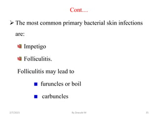Cont…
 The most common primary bacterial skin infections
are:
Impetigo
Folliculitis.
Folliculitis may lead to
furuncles o...