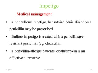 Impetigo
Medical management
• In nonbullous impetigo, benzathine penicillin or oral
penicillin may be prescribed.
• Bullou...