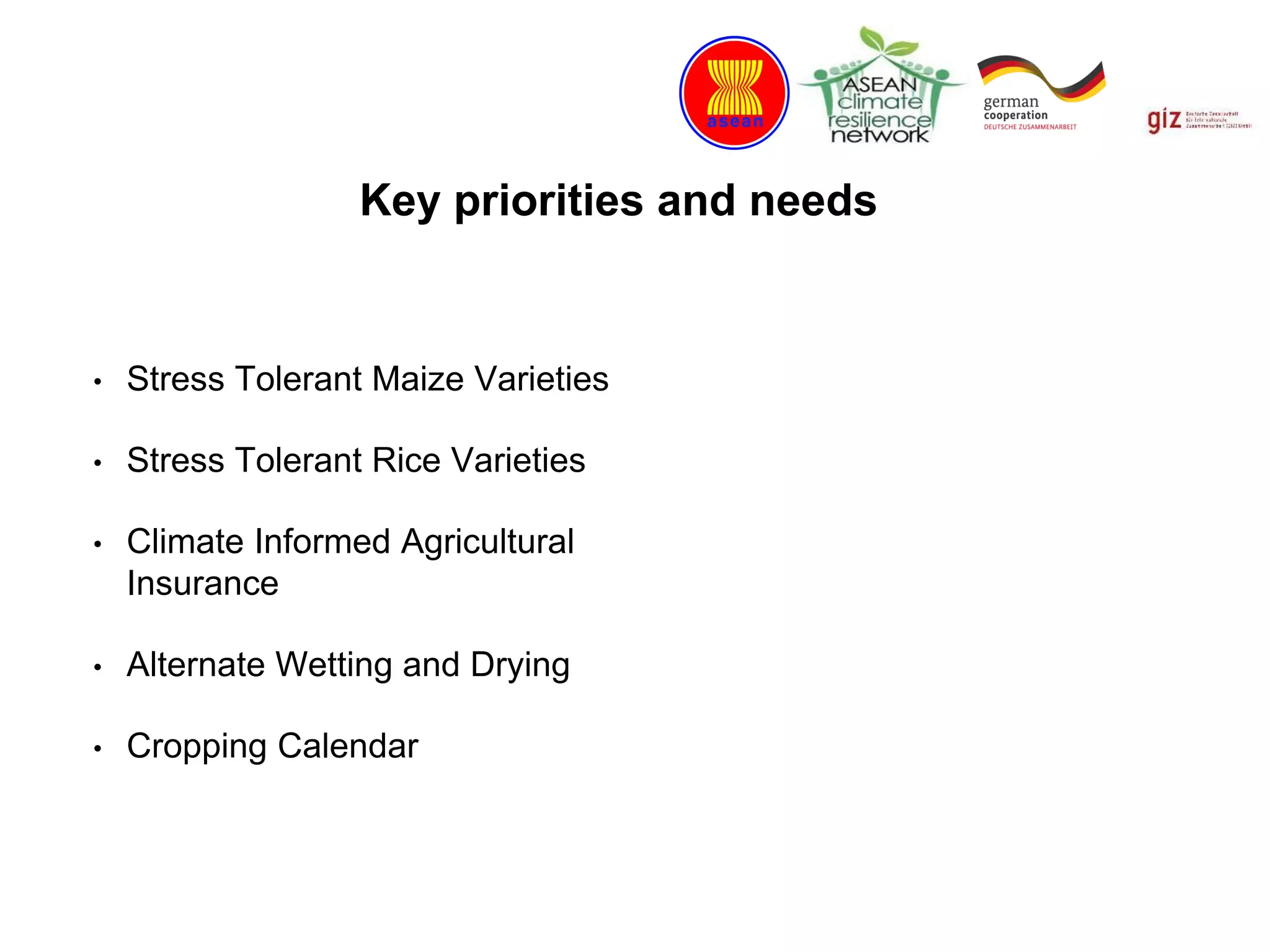 Key priorities and needs
• Stress Tolerant Maize Varieties
• Stress Tolerant Rice Varieties
• Climate Informed Agricultural
Insurance
• Alternate Wetting and Drying
• Cropping Calendar