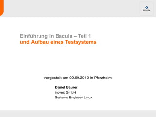 Einführung in Bacula – Teil 1
und Aufbau eines Testsystems




         vorgestellt am 09.09.2010 in Pforzheim

               Daniel Bäurer
               inovex GmbH
               Systems Engineer Linux
 