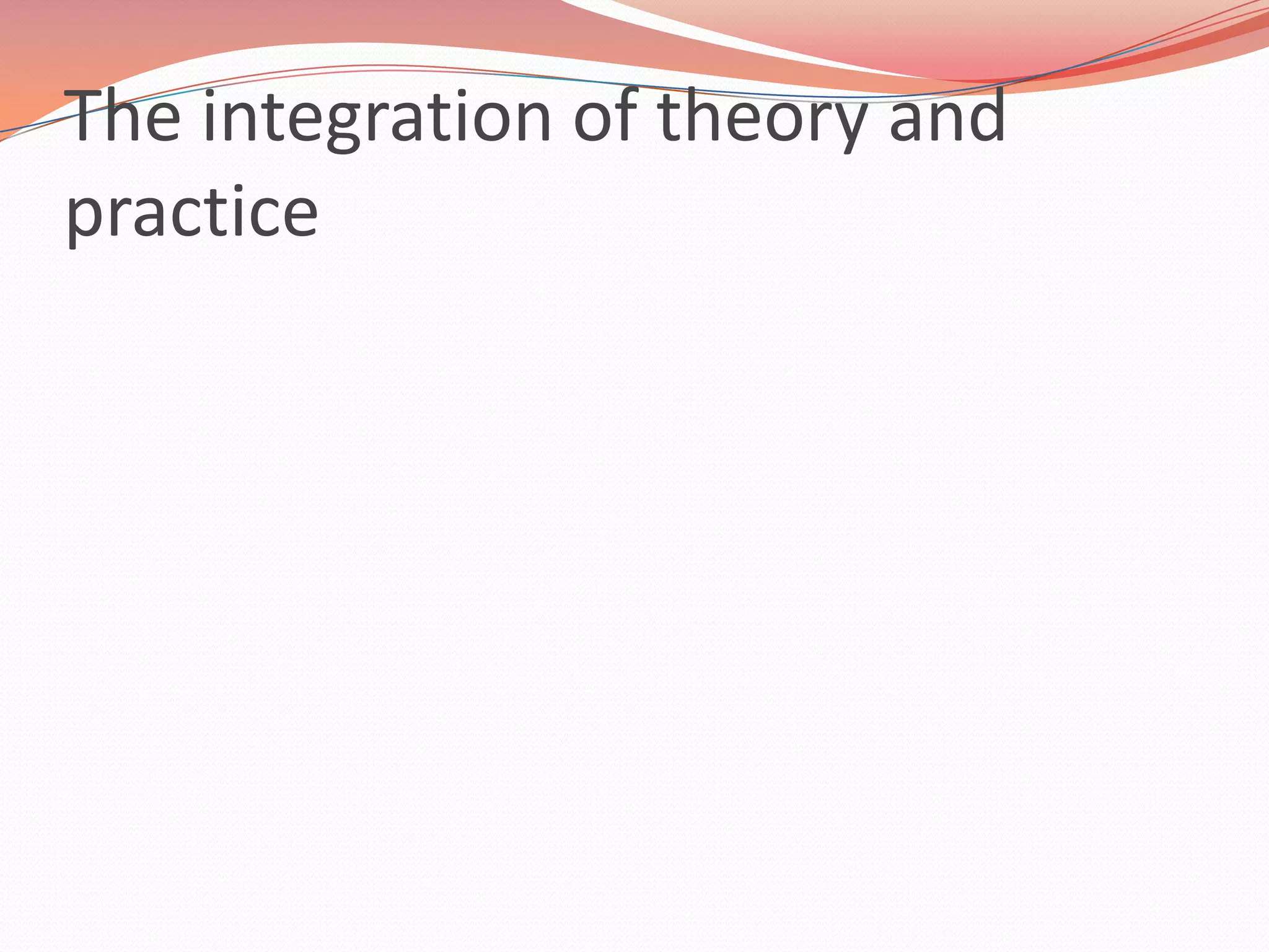 The integration of theory and
practice
 
