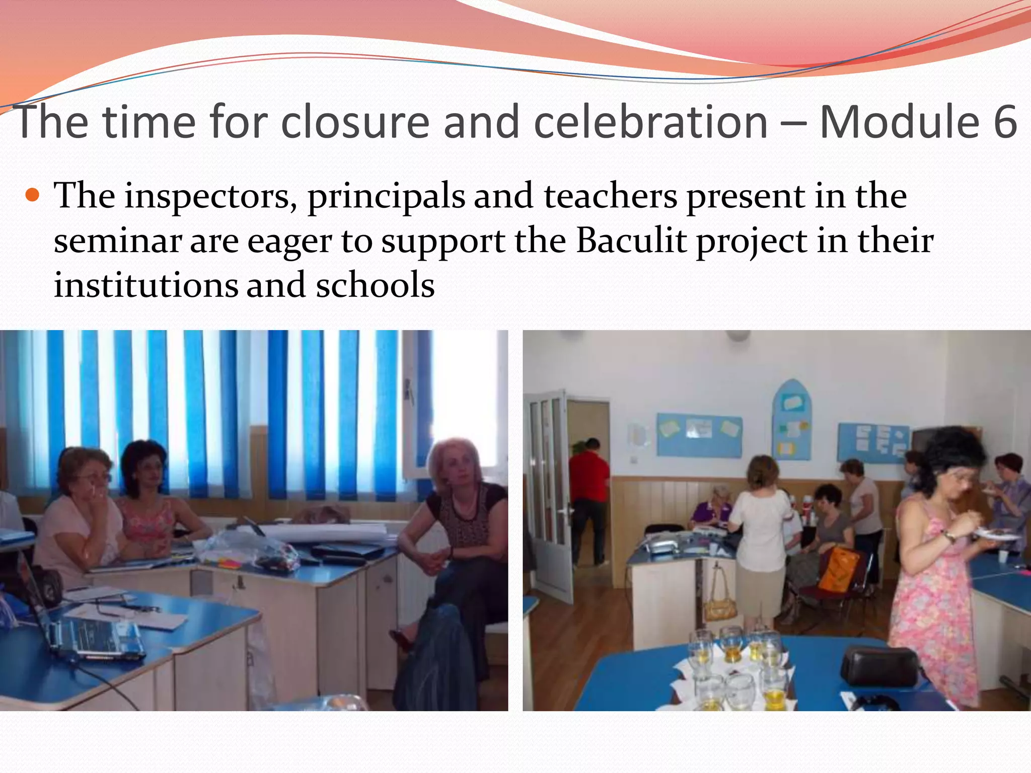 The time for closure and celebration – Module 6
 The inspectors, principals and teachers present in the
 seminar are eager to support the Baculit project in their
 institutions and schools
 