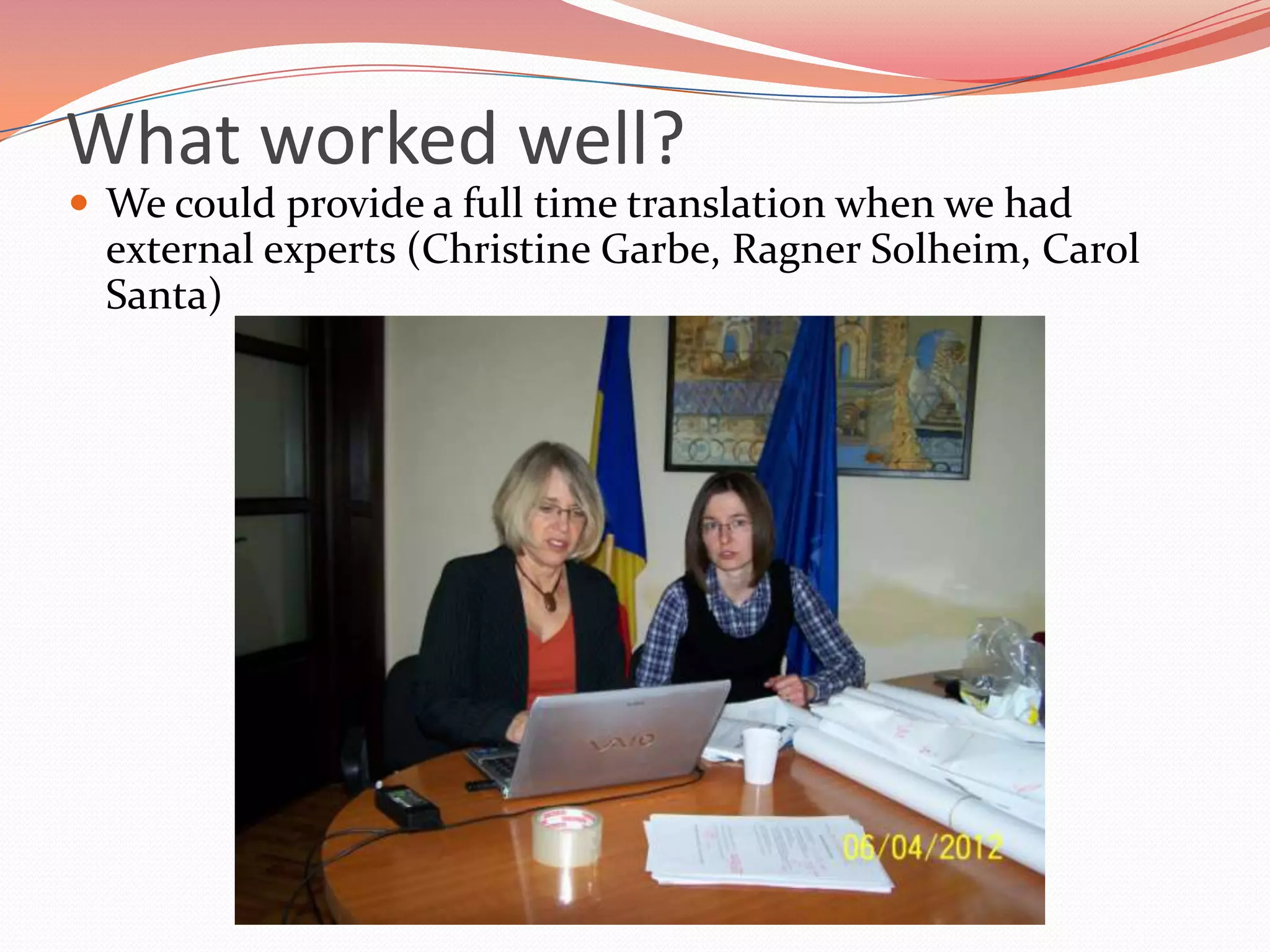 What worked well?
 We could provide a full time translation when we had
  external experts (Christine Garbe, Ragner Solheim, Carol
  Santa)
 