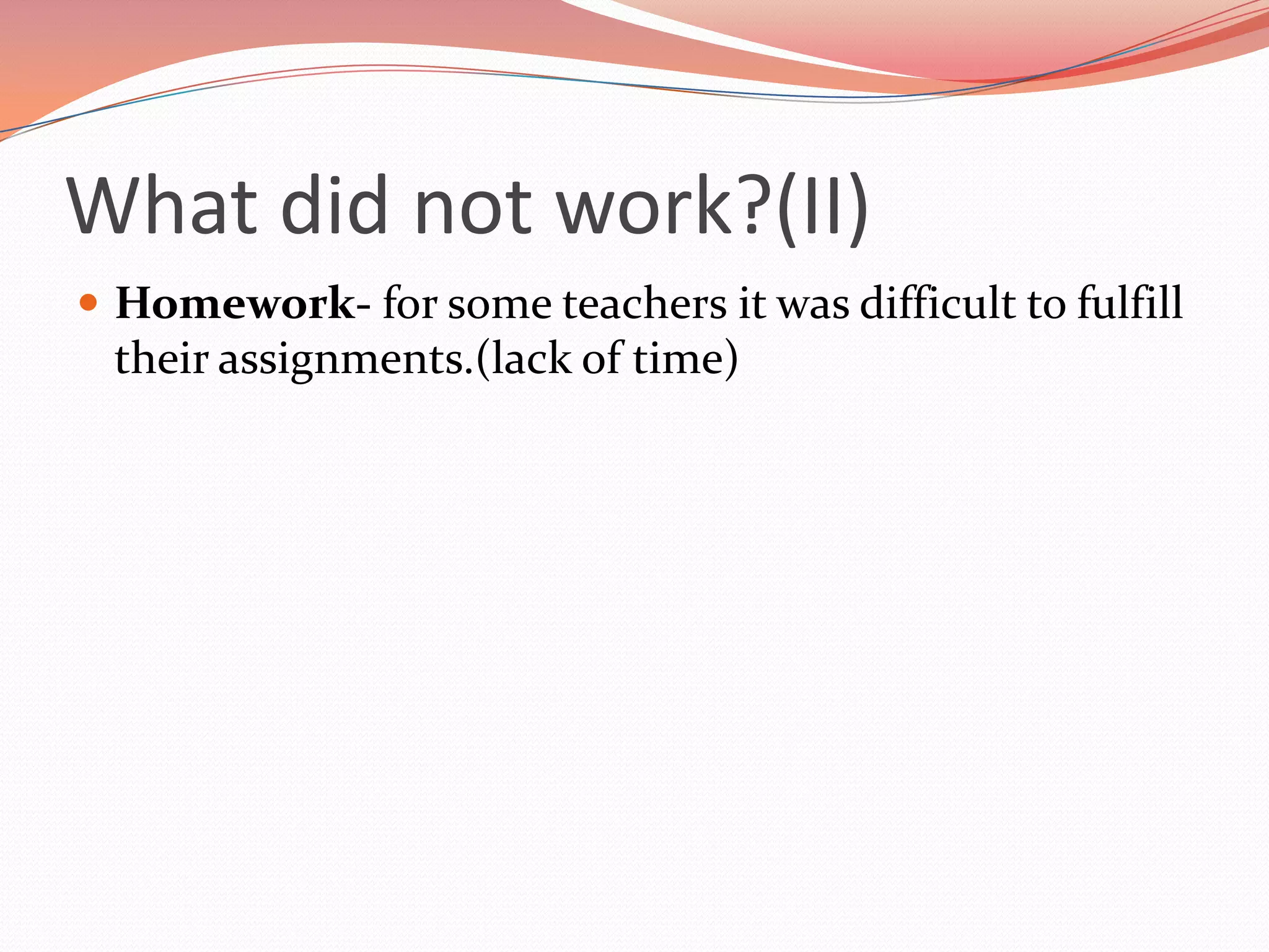 What did not work?(II)
 Homework- for some teachers it was difficult to fulfill
 their assignments.(lack of time)
 