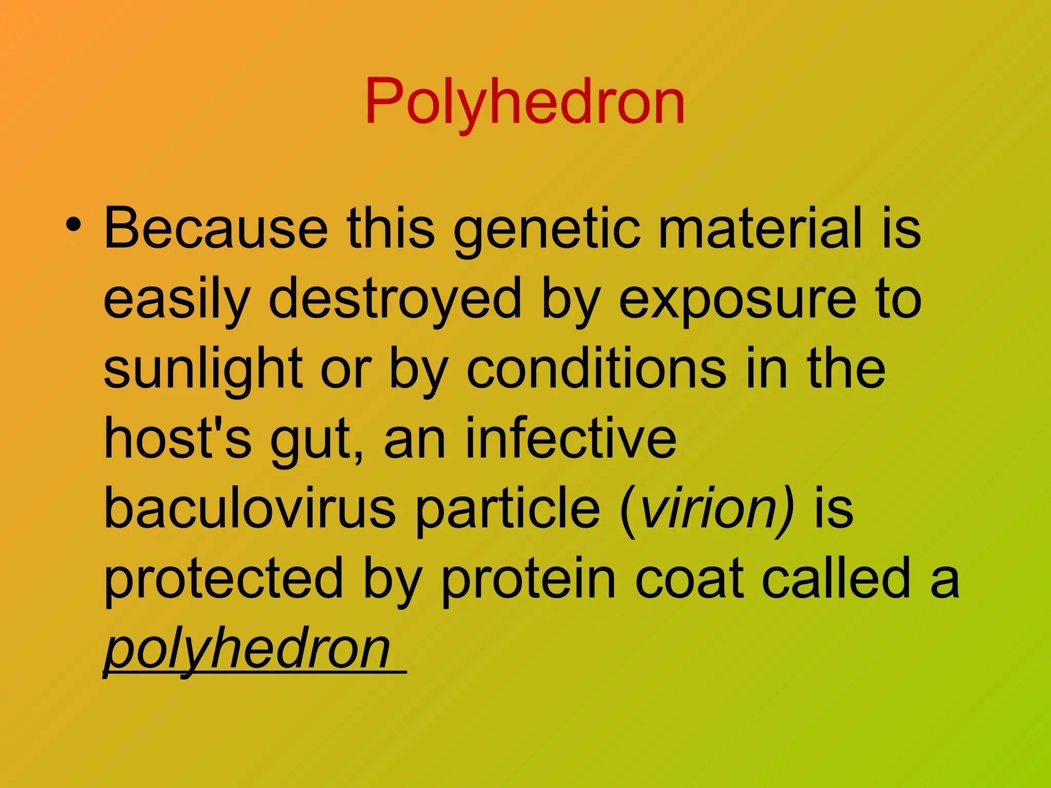 Polyhedron
• Because this genetic material is
easily destroyed by exposure to
sunlight or by conditions in the
host's gut, an infective
baculovirus particle (virion) is
protected by protein coat called a
polyhedron
 