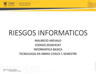 RIESGOS INFORMATICOS
MAURICIO AREVALO
CODIGO:201824247
INFORMATICA BASICA
TECNOLOGIA EN OBRAS CIVILES 1 SEMESTRE
 