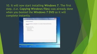 10. It will now start installing Windows 7. The first
step, (i.e. Copying Windows files) was already done
when you booted the Windows 7 DVD so it will
complete instantly.
 