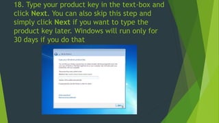 18. Type your product key in the text-box and
click Next. You can also skip this step and
simply click Next if you want to type the
product key later. Windows will run only for
30 days if you do that
 